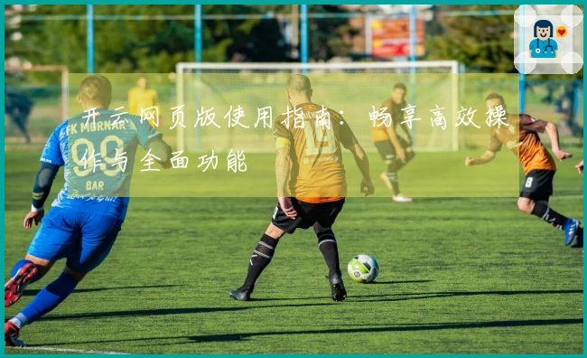 开云网页版使用指南：畅享高效操作与全面功能