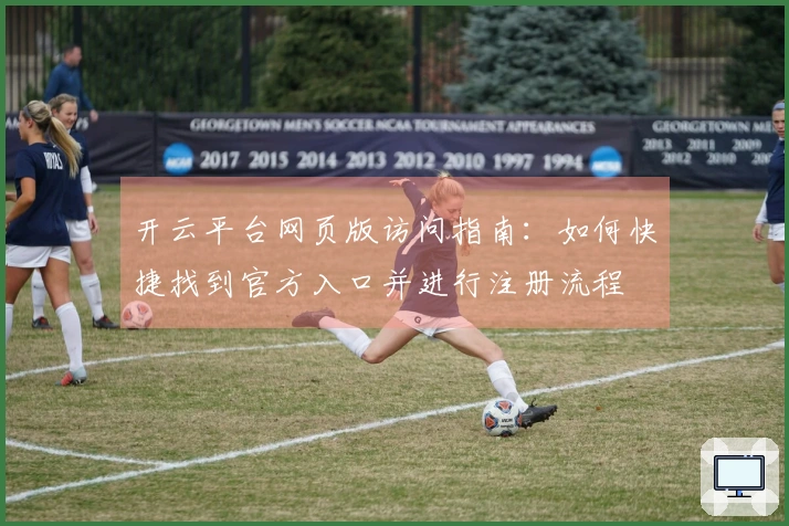 开云平台网页版访问指南：如何快捷找到官方入口并进行注册流程