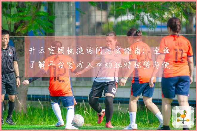 开云官网快捷访问方式指南：全面了解平台官方入口的独特优势与便捷体验