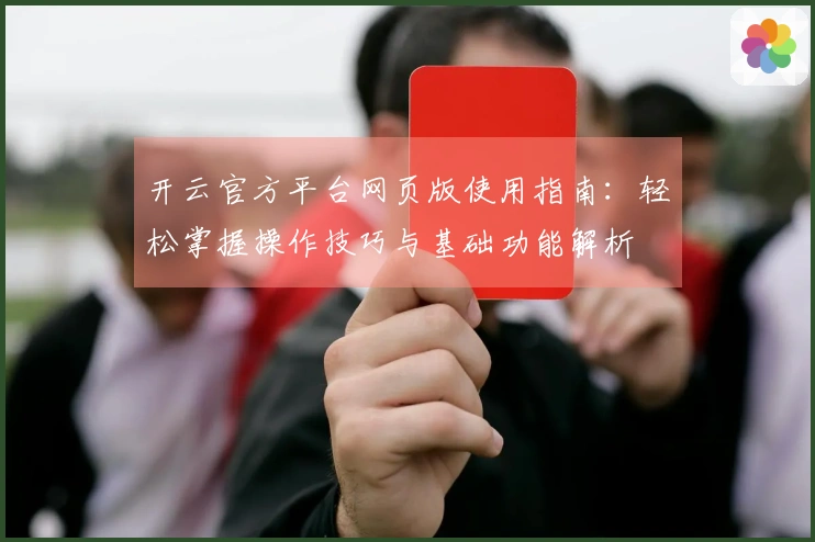 开云官方平台网页版使用指南：轻松掌握操作技巧与基础功能解析