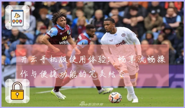 开云手机版使用体验:畅享流畅操作与便捷功能的完美结合