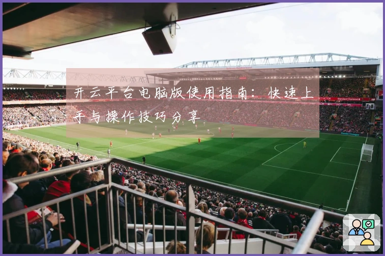 开云平台电脑版使用指南：快速上手与操作技巧分享