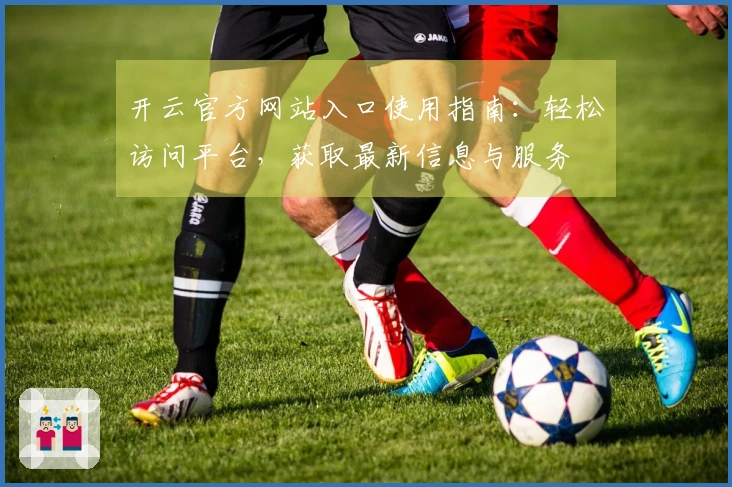 开云官方网站入口使用指南：轻松访问平台，获取最新信息与服务