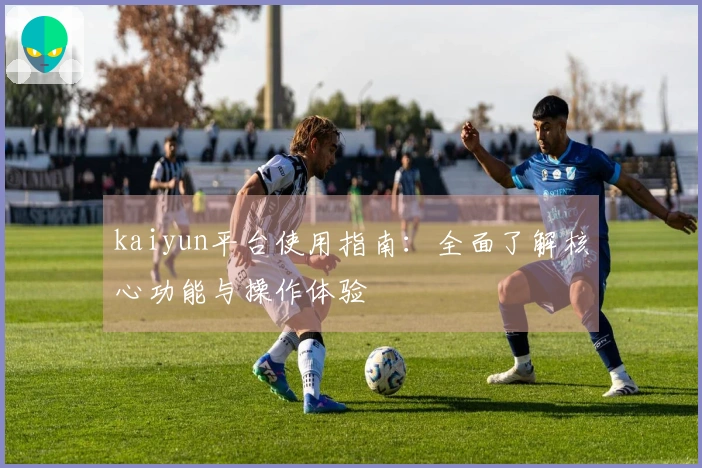 kaiyun平台使用指南:全面了解核心功能与操作体验