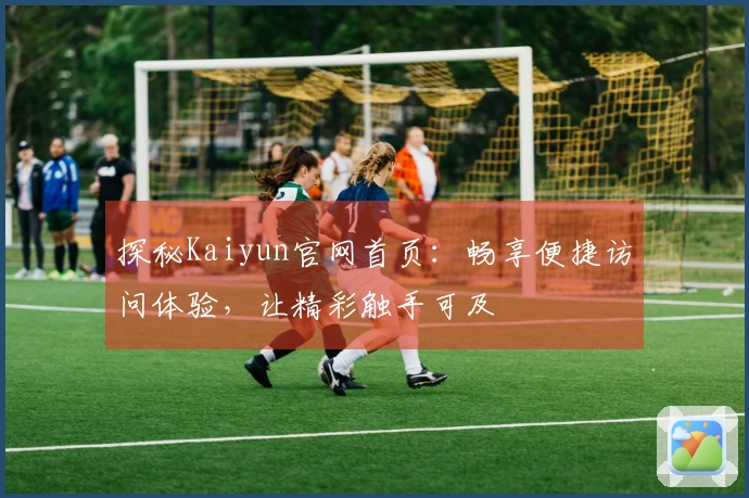 探秘Kaiyun官网首页：畅享便捷访问体验，让精彩触手可及