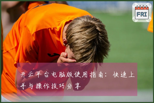 开云平台电脑版使用指南：快速上手与操作技巧分享