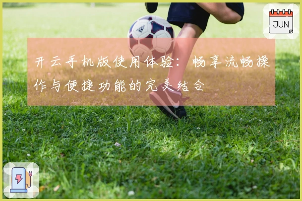 开云手机版使用体验：畅享流畅操作与便捷功能的完美结合