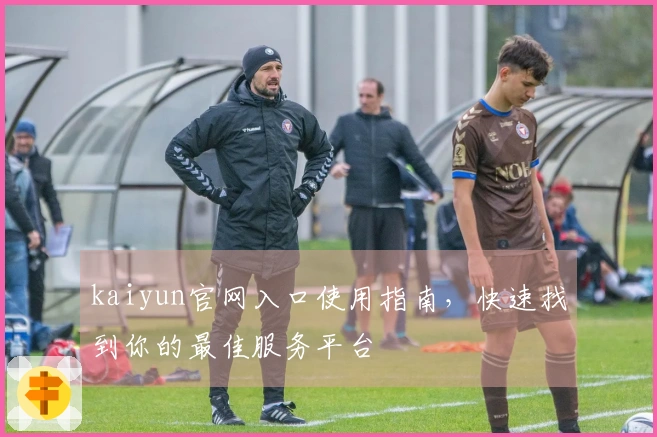 kaiyun官网入口使用指南，快速找到你的最佳服务平台