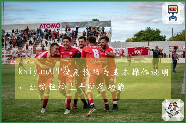 kaiyunAPP使用技巧与基本操作说明，让你轻松上手所有功能
