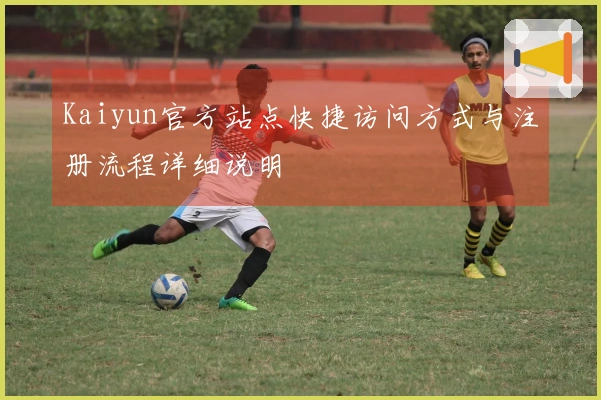 Kaiyun官方站点快捷访问方式与注册流程详细说明